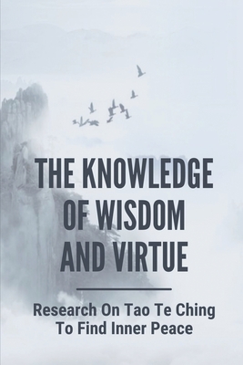 The Knowledge Of Wisdom And Virtue: Research On Tao Te Ching To Find Inner Peace: And Knowledge