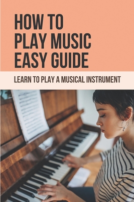 How To Play Music Easy Guide: Learn To Play A Musical Instrument: Music Learning Tips