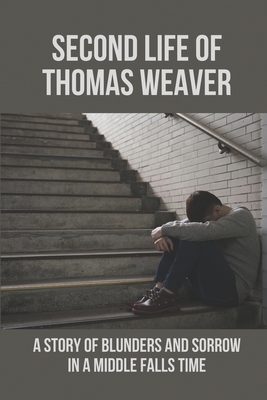 Second Life Of Thomas Weaver: A Story Of Blunders And Sorrow In A Middle Falls Time: Time Travel Works Of Fiction