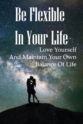 Be Flexible In Your Life: Love Yourself And Maintain Your Own Balance Of Life: How Can I Solve My Problems