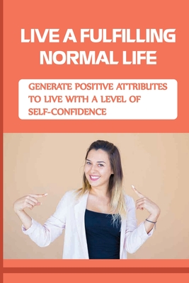 Live A Fulfilling Normal Life: Generate Positive Attributes To Live With A Level Of Self-Confidence: Self-Confidence Meaning