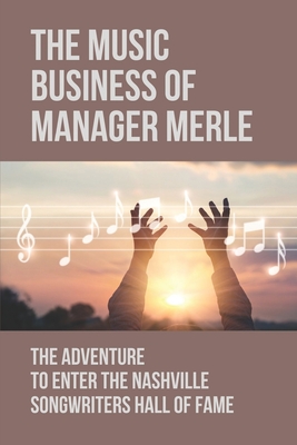 The Music Business Of Manager Merle: The Adventure To Enter The Nashville Songwriters Hall Of Fame: The Incredibly Tragic Life Of Merle