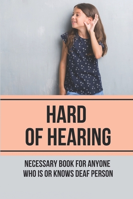 Hard Of Hearing: Necessary Book For Anyone Who Is Or Knows Deaf Person: Deafness And Hearing Loss