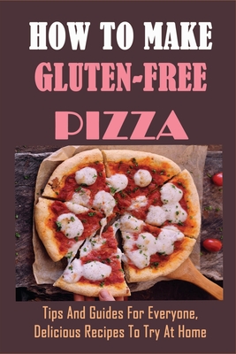 How to Make Gluten-Free Pizza: Tips And Guides For Everyone, Delicious Recipes To Try At Home: Wholly Gluten Free Pizza Dough Recipes