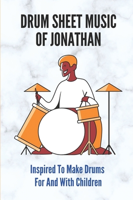 Drum Sheet Music Of Jonathan: Inspired To Make Drums For And With Children: Jonathan'S Drum Transcriptions Set