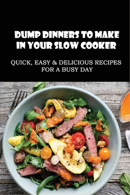 Dump Dinners To Make In Your Slow Cooker: Quick, Easy & Delicious Recipes For A Busy Day: Dump Dinner Recipes