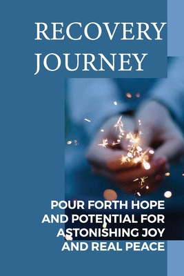 Recovery Journey: Pour Forth Hope And Potential For Astonishing Joy And Real Peace: Human Existence On Earth