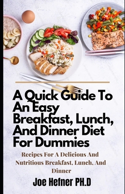 A Quick Guide To An Easy Breakfast, Lunch, And Dinner Diet For Dummies: Recipes For A Delicious And Nutritious Breakfast, Lunch, And Dinner
