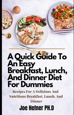 A Quick Guide To An Easy Breakfast, Lunch, And Dinner Diet For Dummies: Recipes For A Delicious And Nutritious Breakfast, Lunch, And Dinner