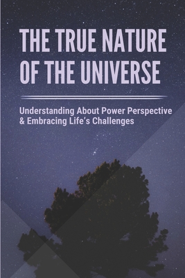 The True Nature Of The Universe: Understanding About Power Perspective & Embracing Life's Challenges: How To Overcome Life'S Challenges