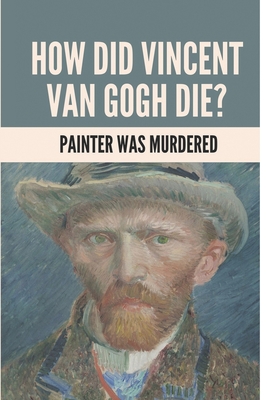 How Did Vincent Van Gogh Die?: Painter Was Murdered: Vincent Van Gogh Death