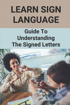 Learn Sign Language: Guide To Understanding The Signed Letters: Children Automatically Learn Sign Language