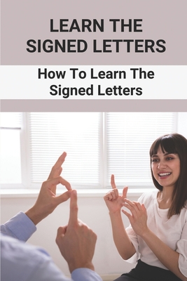 Learn The Signed Letters: How To Learn The Signed Letters: Sign Language Alphabet For Dummies