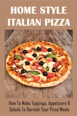 Home Style Italian Pizza: How To Make Toppings, Appetizers & Salads To Garnish Your Pizza Meals: Seafood Pizza Recipes To Make At Home
