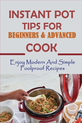 Instant Pot Tips For Beginners & Advanced Cook: Enjoy Modern And Simple Foolproof Recipes: Instant Pot Meals For Your Pressure Cooker