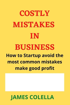 Costly Mistakes in Business: How to Startup avoid the most common mistakes make good profit