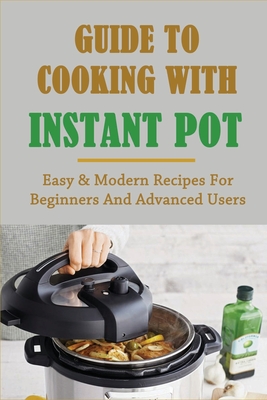 Guide To Cooking With Instant Pot: Easy & Modern Recipes For Beginners And Advanced Users: Instant Pot Troubleshooting Tips