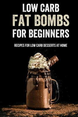 Low Carb Fat Bombs For Beginners: Recipes For Low Carb Desserts At Home: Keto-Friendly Dessert Recipes To Satisfy Your Sweet Tooth
