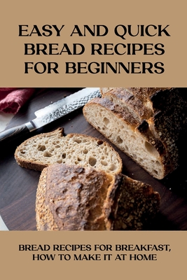 Easy And Quick Bread Recipes For Beginners: Bread Recipes For Breakfast, How To Make It At Home: Everything You Know About Making Bread