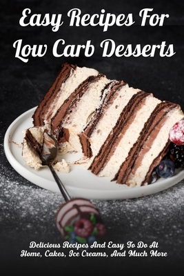 Easy Recipes For Low Carb Desserts: Delicious Recipes And Easy To Do At Home, Cakes, Ice Creams And Much More: Low Carb Dessert Recipes For One