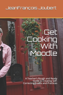 Get Cooking With Moodle: A Teacher's Rough and Ready Guide to Creating Self-Correcting Exams and Practices