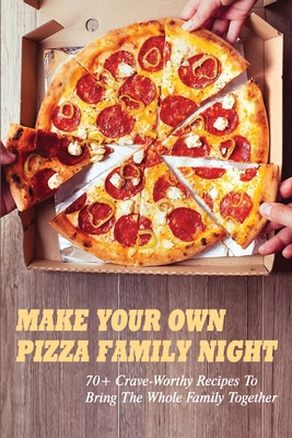 Make Your Own Pizza Family Night: 70+ Crave-Worthy Recipes To Bring The Whole Family Together: Homemade Pizza Toppings