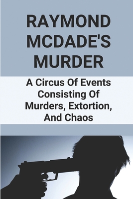 Raymond McDade's Murder: A Circus Of Events Consisting Of Murders, Extortion, And Chaos: Murders And Extortion