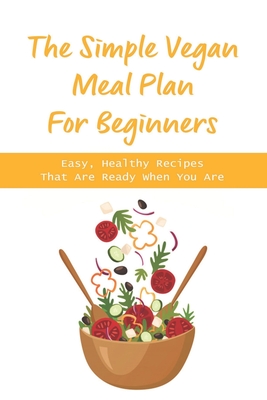 The Simple Vegan Meal Plan For Beginners: Easy, Healthy Recipes That Are Ready When You Are: The Benefits Of Plant-Based Diet