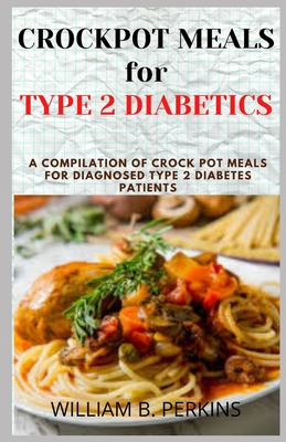 Crock Pot Meals for Type 2 Diabetics: A Compilation of Easy, Delicious and Healthy Low Sugar Recipes for Diagnosed Type 2 Diabetes Patients