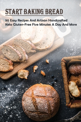 Start Baking Bread: 50 Easy Recipes & Artisan Handcrafted Keto Gluten-Free Five Minutes A Day & More: How To Make Traditional White Bread
