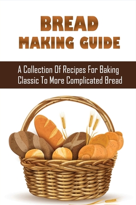 Bread Making Guide: A Collection Of Recipes For Baking Classic To More Complicated Bread: Various Methods Of Creating Bread