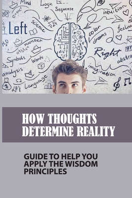 How Thoughts Determine Reality: Guide To Help You Apply The Wisdom Principles: Mastering Thoughts