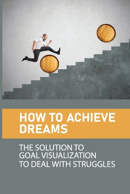 How To Achieve Dreams: The Solution To Goal Visualization To Deal With Struggles: The Law Of Attraction Meaning