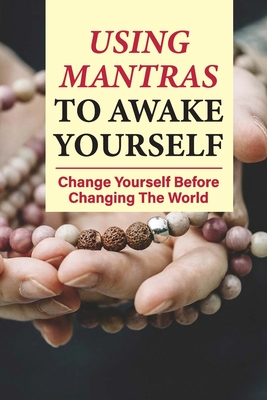 Using Mantras To Awake Yourself: Change Yourself Before Changing The World: Mantras And Their Benefits