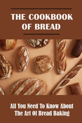 The Cookbook Of Bread: All You Need To Know About The Art Of Bread Baking: Ingredients For Baking Homemade Bread