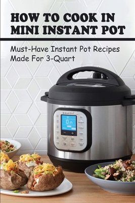How To Cook In Mini Instant Pot: Must-Have Instant Pot Recipes Made For 3-Quart: How To Cook In Mini 3Qt Instant Pot