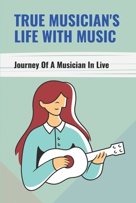 True Musician's Life With Music: Journey Of A Musician In Live: Music And Life