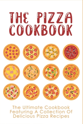 The Pizza Cookbook: The Ultimate Cookbook Featuring A Collection Of Delicious Pizza Recipes: The Secret To Make Pizza At Home