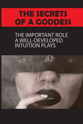 The Secrets Of A Goddess: The Important Role A Well-Developed Intuition Plays: Unleash Feminine Intuition