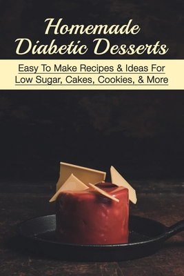 Homemade Diabetic Desserts: Easy To Make Recipes & Ideas For Low Sugar, Cakes, Cookies, & More: How To Make Diabetic Friendly Desserts