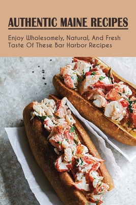 Authentic Maine Recipes: Enjoy Wholesome, Natural, And Fresh Taste Of These Bar Harbor Recipes: Bar Harbor Foods Recipes
