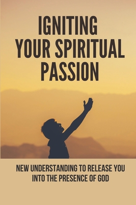 Igniting Your Spiritual Passion: New Understanding To Release You Into The Presence Of God: Worship Guide