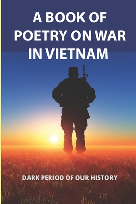 A Book Of Poetry On War In Vietnam: Dark Period Of Our History: Memoir Of War Stories
