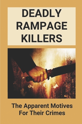 Deadly Rampage Killers: The Apparent Motives For Their Crimes: Stories Of Serial Killers And Killing Sprees