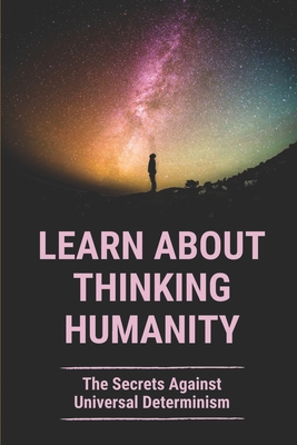 Learn About Thinking Humanity: The Secrets Against Universal Determinism: How To Develop Thoughts