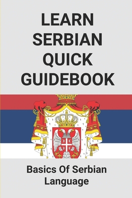 Learn Serbian Quick Guidebook: Basics Of Serbian Language: Learning Serbian For Beginners