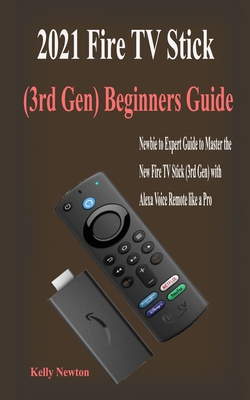 2021 Fire TV Stick (3rd Gen) Beginners Guide: Beginners Guide to Master the New Fire TV Stick (3rd Gen) with Alexa Voice Remote in few Hours