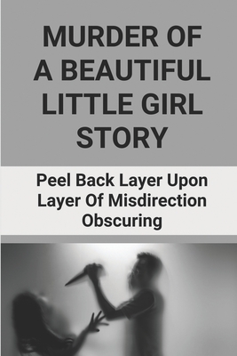Murder Of A Beautiful Little Girl Story: Peel Back Layer Upon Layer Of Misdirection Obscuring: True Crime Mystery