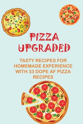 Pizza Upgraded: Tasty Recipes For Homemade Experience With 33 Dope AF Pizza Recipes: Italian Pizza Recipes
