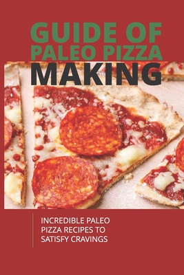 Guide Of Paleo Pizza Making: Incredible Paleo Pizza Recipes To Satisfy Cravings: Tips And Tricks For Making Tasty Pizza To Lose Fat